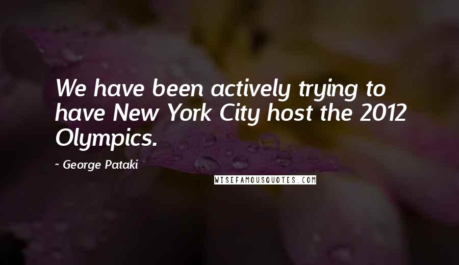 George Pataki Quotes: We have been actively trying to have New York City host the 2012 Olympics.