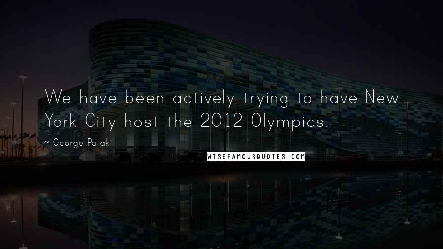 George Pataki Quotes: We have been actively trying to have New York City host the 2012 Olympics.
