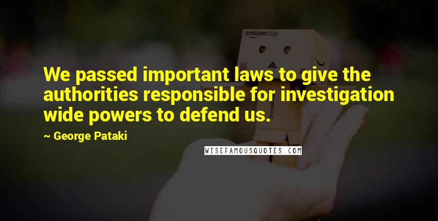 George Pataki Quotes: We passed important laws to give the authorities responsible for investigation wide powers to defend us.