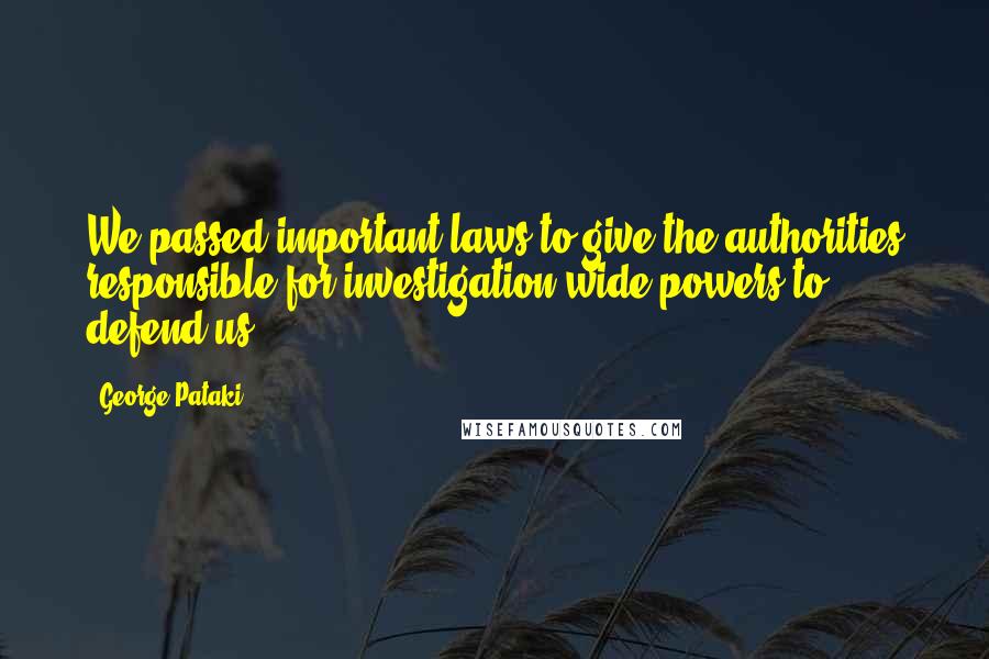 George Pataki Quotes: We passed important laws to give the authorities responsible for investigation wide powers to defend us.