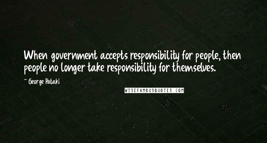 George Pataki Quotes: When government accepts responsibility for people, then people no longer take responsibility for themselves.