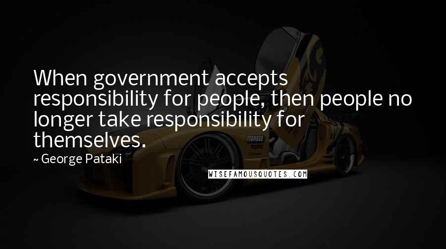 George Pataki Quotes: When government accepts responsibility for people, then people no longer take responsibility for themselves.