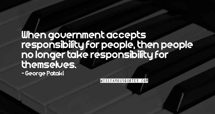 George Pataki Quotes: When government accepts responsibility for people, then people no longer take responsibility for themselves.