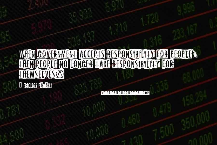 George Pataki Quotes: When government accepts responsibility for people, then people no longer take responsibility for themselves.