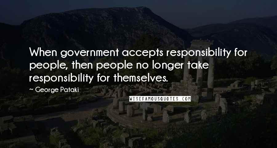George Pataki Quotes: When government accepts responsibility for people, then people no longer take responsibility for themselves.
