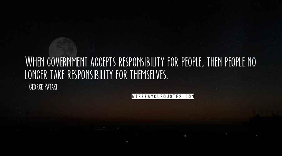 George Pataki Quotes: When government accepts responsibility for people, then people no longer take responsibility for themselves.