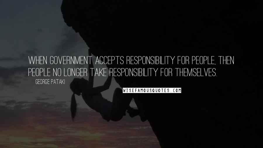 George Pataki Quotes: When government accepts responsibility for people, then people no longer take responsibility for themselves.