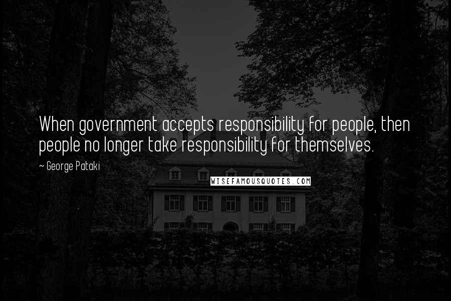 George Pataki Quotes: When government accepts responsibility for people, then people no longer take responsibility for themselves.