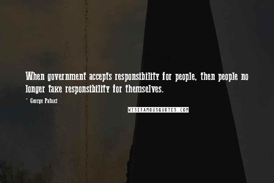 George Pataki Quotes: When government accepts responsibility for people, then people no longer take responsibility for themselves.