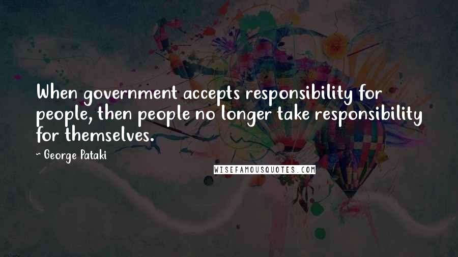 George Pataki Quotes: When government accepts responsibility for people, then people no longer take responsibility for themselves.