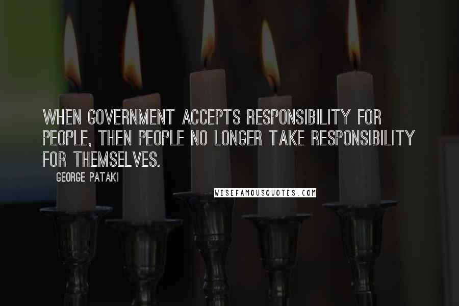 George Pataki Quotes: When government accepts responsibility for people, then people no longer take responsibility for themselves.