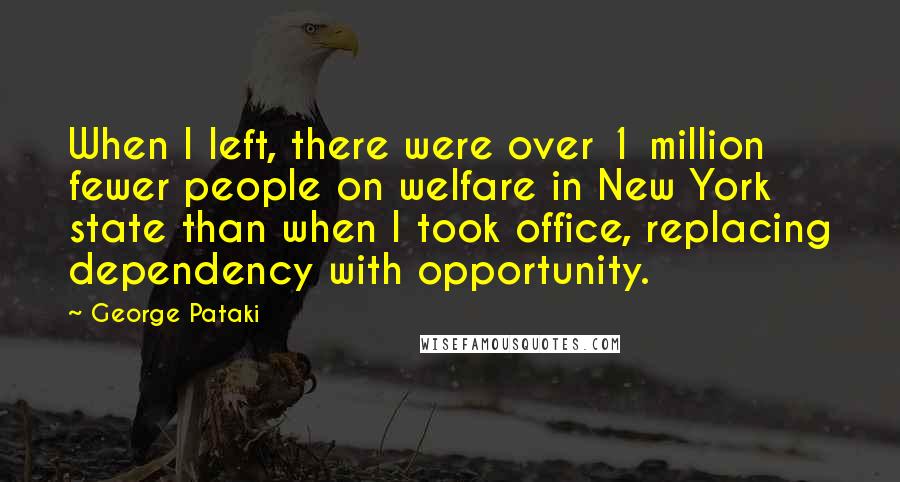 George Pataki Quotes: When I left, there were over 1 million fewer people on welfare in New York state than when I took office, replacing dependency with opportunity.