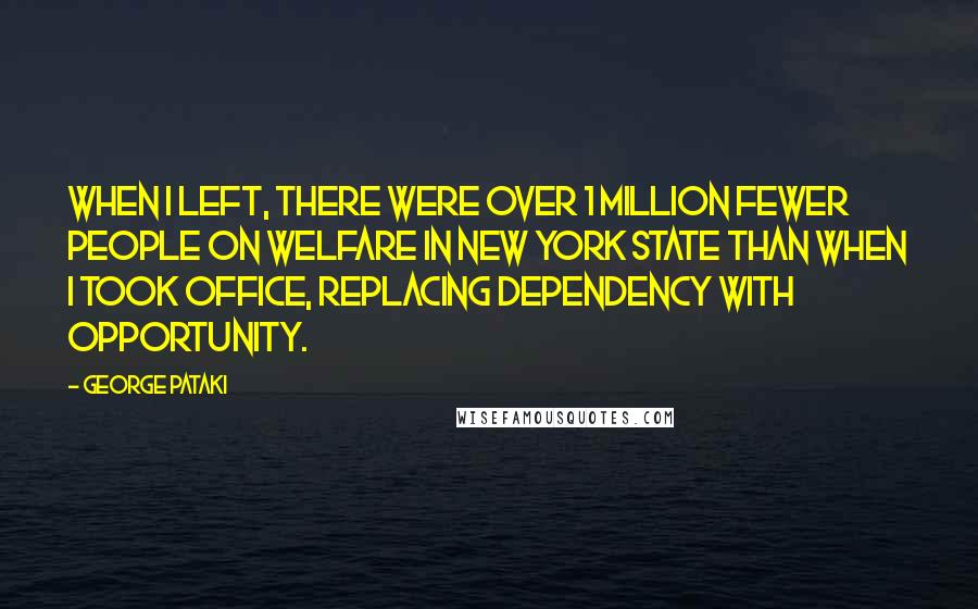 George Pataki Quotes: When I left, there were over 1 million fewer people on welfare in New York state than when I took office, replacing dependency with opportunity.