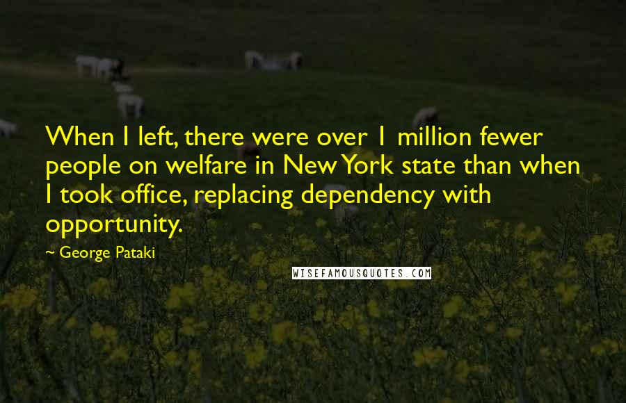 George Pataki Quotes: When I left, there were over 1 million fewer people on welfare in New York state than when I took office, replacing dependency with opportunity.