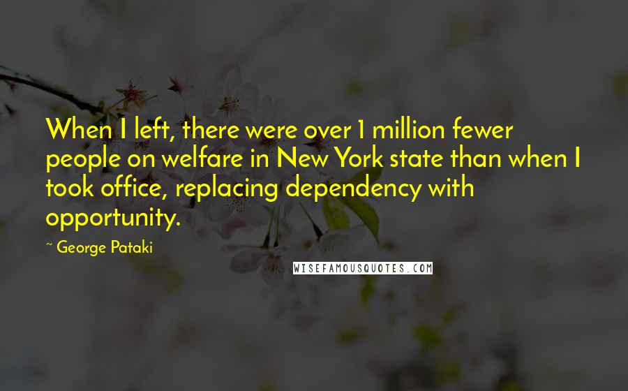 George Pataki Quotes: When I left, there were over 1 million fewer people on welfare in New York state than when I took office, replacing dependency with opportunity.