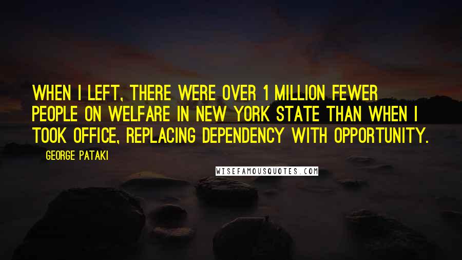 George Pataki Quotes: When I left, there were over 1 million fewer people on welfare in New York state than when I took office, replacing dependency with opportunity.