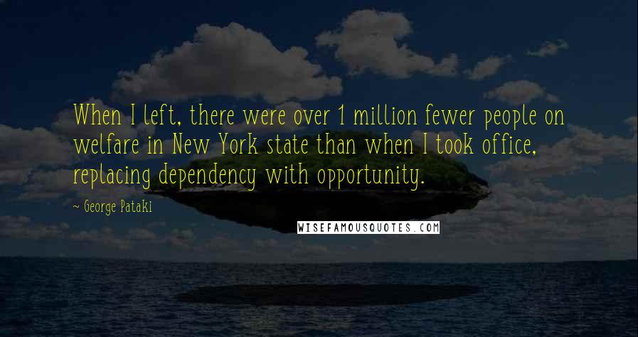 George Pataki Quotes: When I left, there were over 1 million fewer people on welfare in New York state than when I took office, replacing dependency with opportunity.