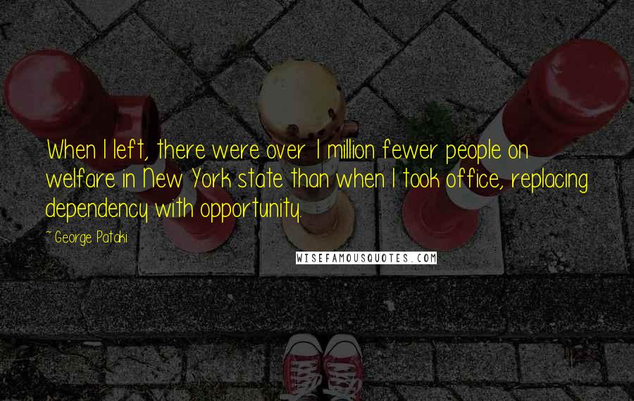 George Pataki Quotes: When I left, there were over 1 million fewer people on welfare in New York state than when I took office, replacing dependency with opportunity.