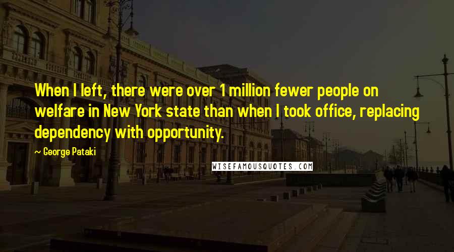 George Pataki Quotes: When I left, there were over 1 million fewer people on welfare in New York state than when I took office, replacing dependency with opportunity.