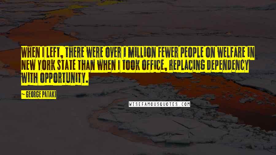 George Pataki Quotes: When I left, there were over 1 million fewer people on welfare in New York state than when I took office, replacing dependency with opportunity.