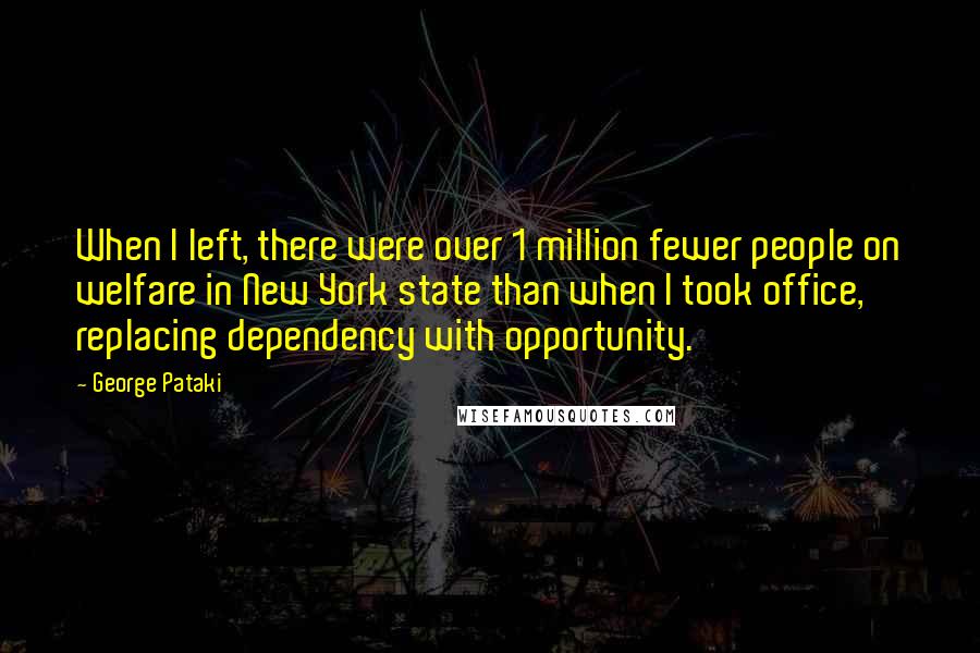 George Pataki Quotes: When I left, there were over 1 million fewer people on welfare in New York state than when I took office, replacing dependency with opportunity.