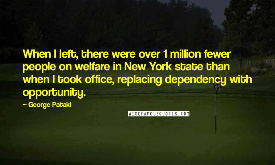 George Pataki Quotes: When I left, there were over 1 million fewer people on welfare in New York state than when I took office, replacing dependency with opportunity.