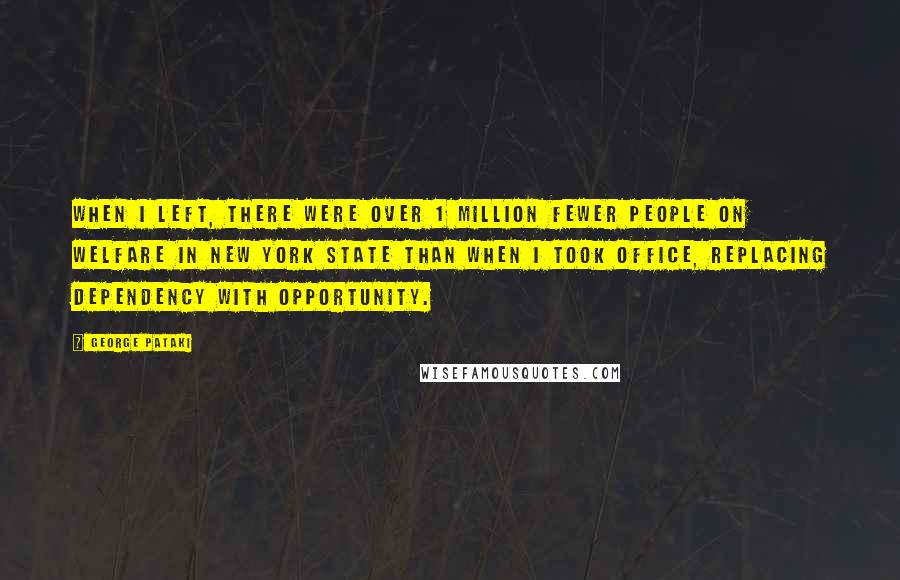 George Pataki Quotes: When I left, there were over 1 million fewer people on welfare in New York state than when I took office, replacing dependency with opportunity.