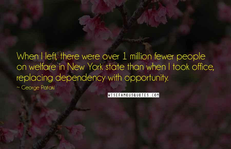 George Pataki Quotes: When I left, there were over 1 million fewer people on welfare in New York state than when I took office, replacing dependency with opportunity.