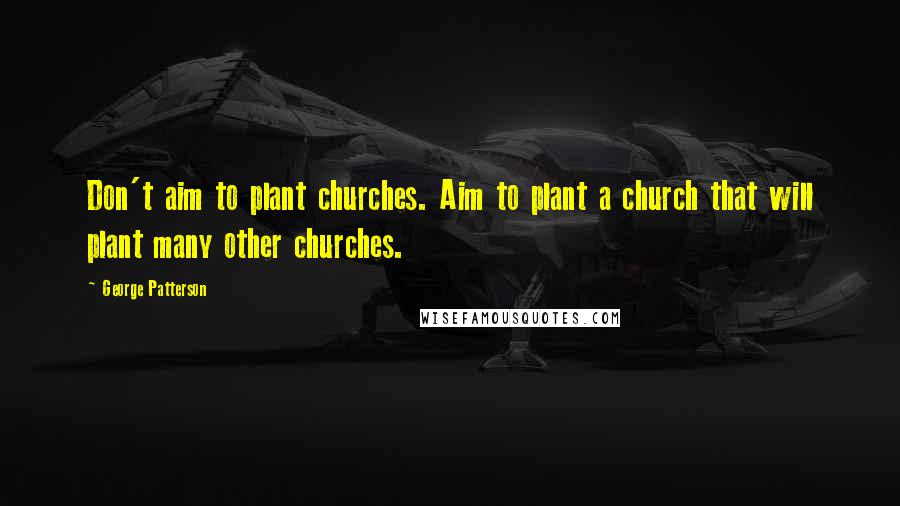 George Patterson Quotes: Don't aim to plant churches. Aim to plant a church that will plant many other churches.