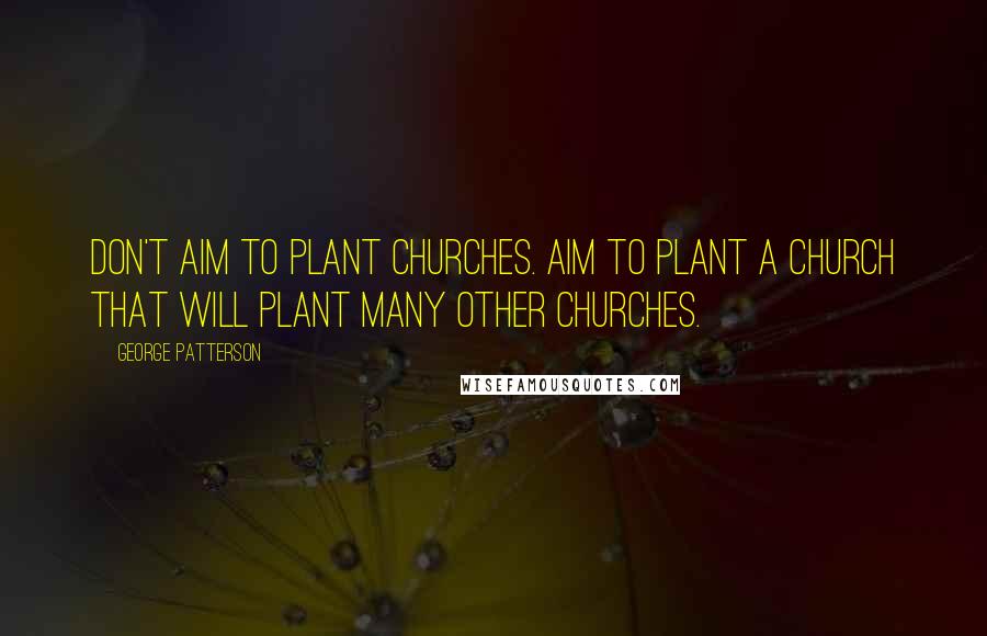 George Patterson Quotes: Don't aim to plant churches. Aim to plant a church that will plant many other churches.