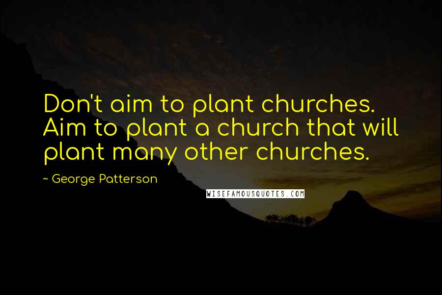 George Patterson Quotes: Don't aim to plant churches. Aim to plant a church that will plant many other churches.