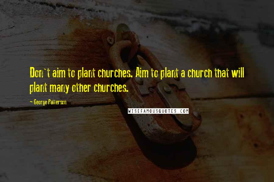 George Patterson Quotes: Don't aim to plant churches. Aim to plant a church that will plant many other churches.