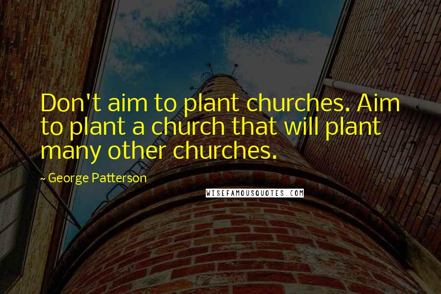 George Patterson Quotes: Don't aim to plant churches. Aim to plant a church that will plant many other churches.