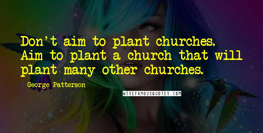 George Patterson Quotes: Don't aim to plant churches. Aim to plant a church that will plant many other churches.