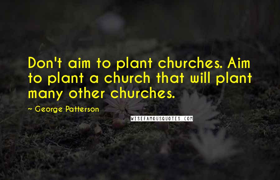 George Patterson Quotes: Don't aim to plant churches. Aim to plant a church that will plant many other churches.