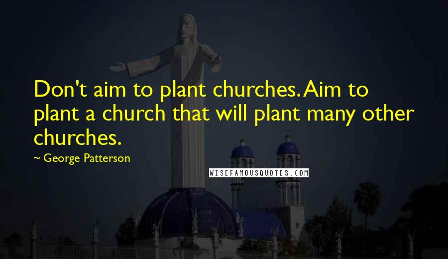 George Patterson Quotes: Don't aim to plant churches. Aim to plant a church that will plant many other churches.