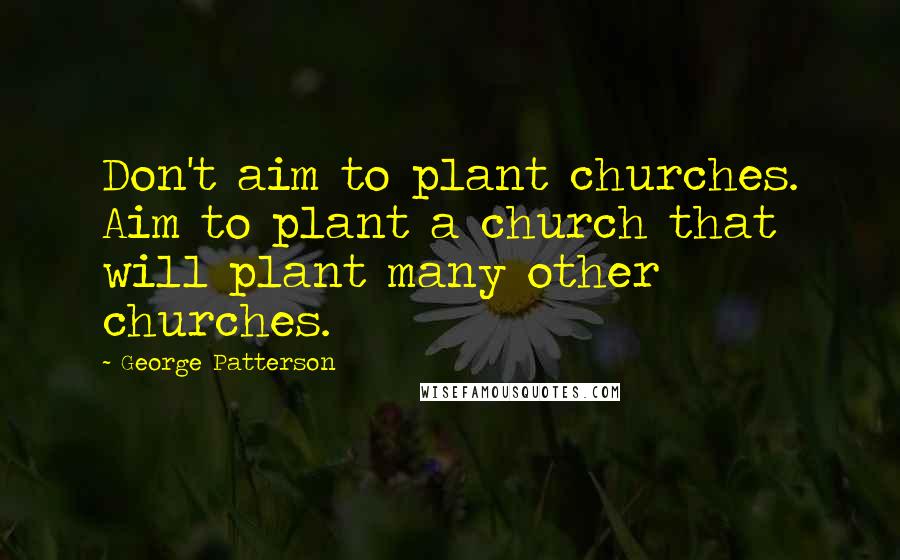 George Patterson Quotes: Don't aim to plant churches. Aim to plant a church that will plant many other churches.