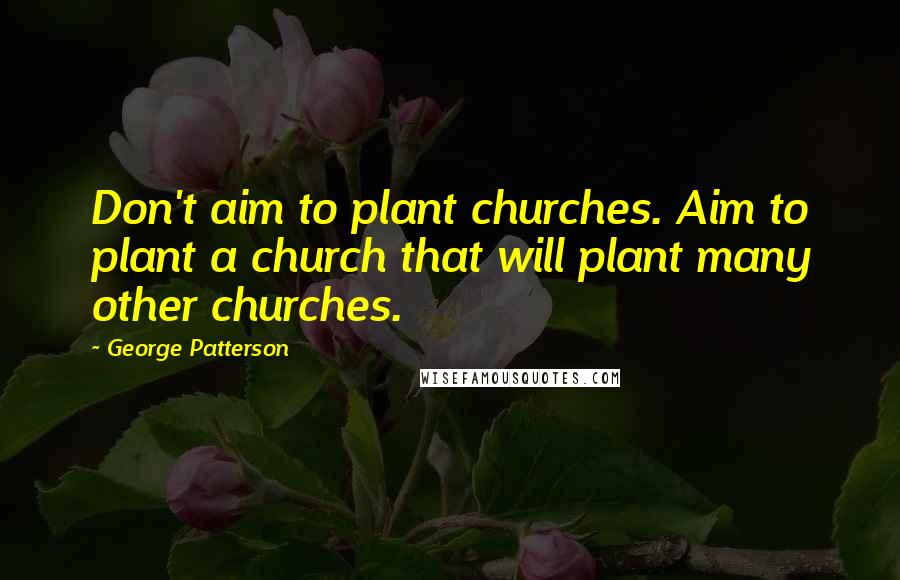 George Patterson Quotes: Don't aim to plant churches. Aim to plant a church that will plant many other churches.
