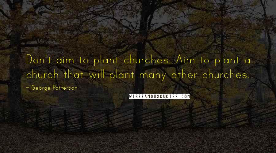 George Patterson Quotes: Don't aim to plant churches. Aim to plant a church that will plant many other churches.