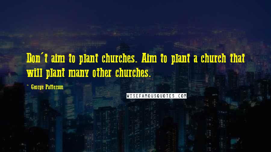 George Patterson Quotes: Don't aim to plant churches. Aim to plant a church that will plant many other churches.