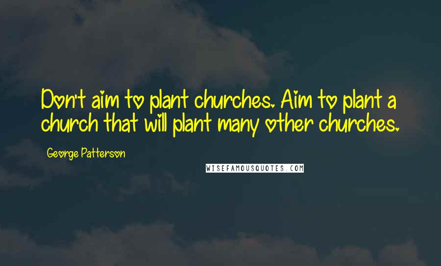 George Patterson Quotes: Don't aim to plant churches. Aim to plant a church that will plant many other churches.