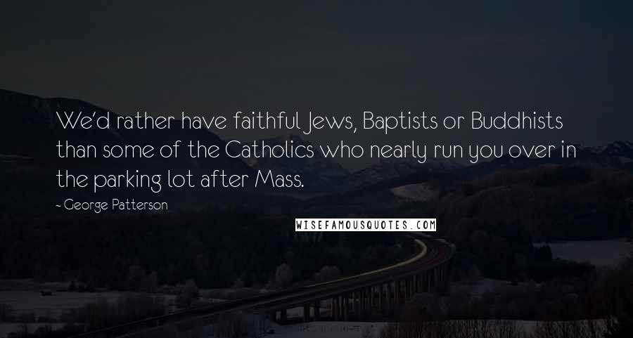 George Patterson Quotes: We'd rather have faithful Jews, Baptists or Buddhists than some of the Catholics who nearly run you over in the parking lot after Mass.