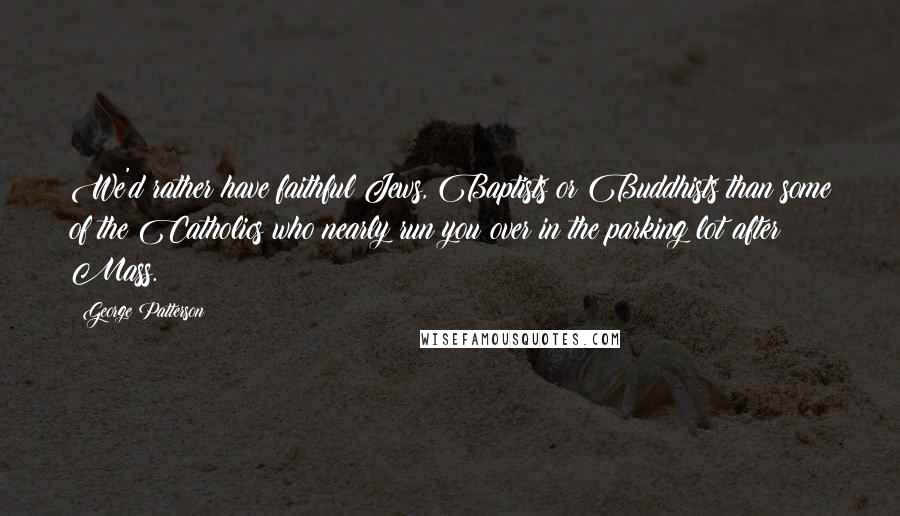 George Patterson Quotes: We'd rather have faithful Jews, Baptists or Buddhists than some of the Catholics who nearly run you over in the parking lot after Mass.