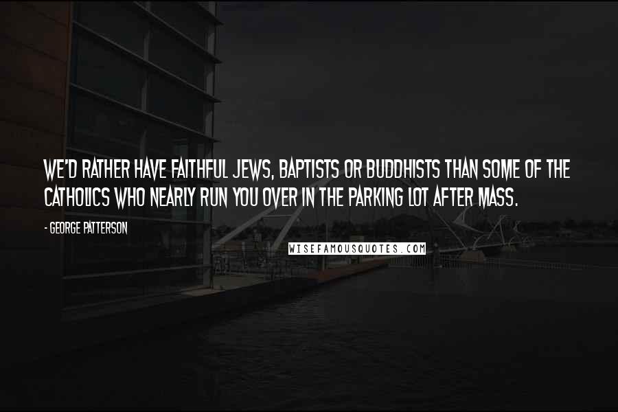 George Patterson Quotes: We'd rather have faithful Jews, Baptists or Buddhists than some of the Catholics who nearly run you over in the parking lot after Mass.