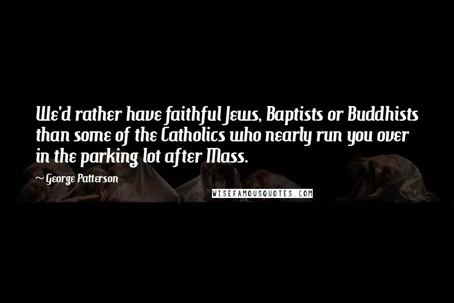 George Patterson Quotes: We'd rather have faithful Jews, Baptists or Buddhists than some of the Catholics who nearly run you over in the parking lot after Mass.