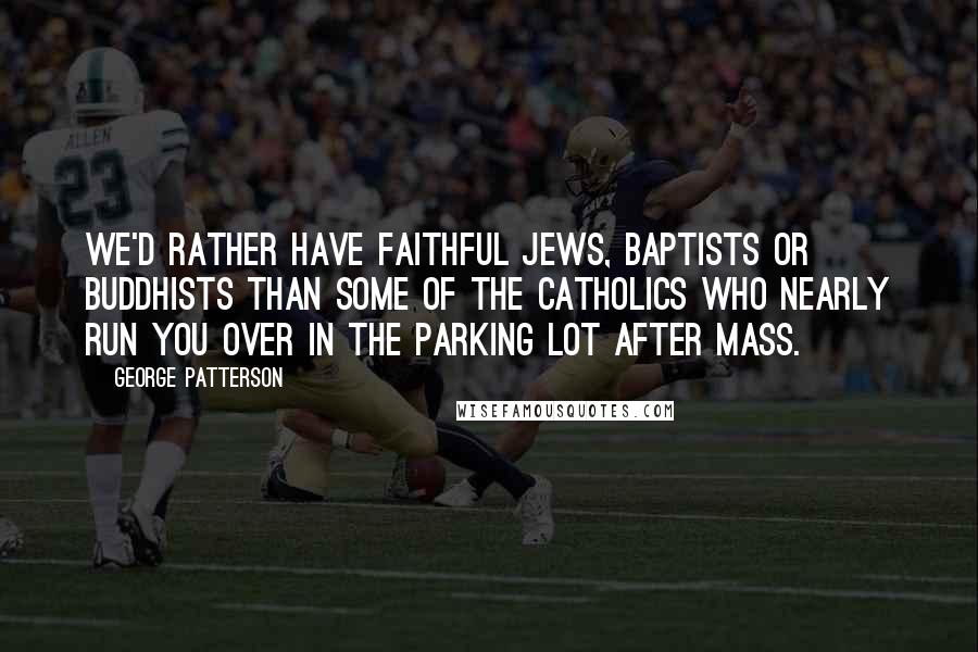 George Patterson Quotes: We'd rather have faithful Jews, Baptists or Buddhists than some of the Catholics who nearly run you over in the parking lot after Mass.