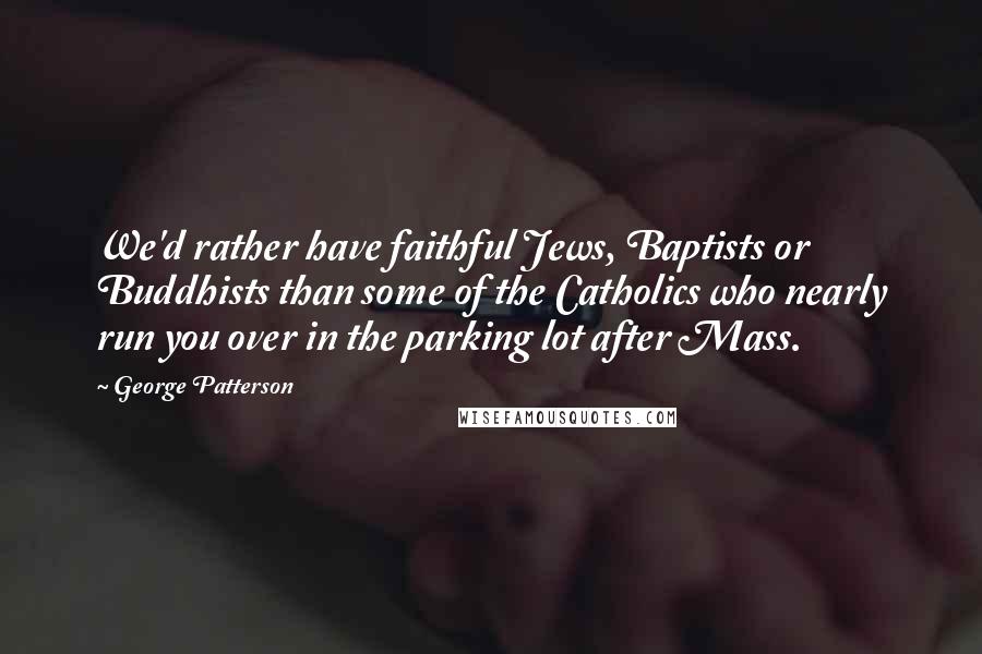 George Patterson Quotes: We'd rather have faithful Jews, Baptists or Buddhists than some of the Catholics who nearly run you over in the parking lot after Mass.