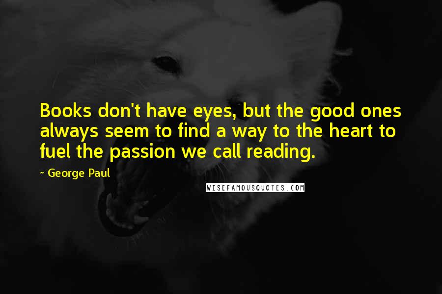 George Paul Quotes: Books don't have eyes, but the good ones always seem to find a way to the heart to fuel the passion we call reading.