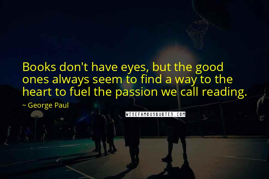 George Paul Quotes: Books don't have eyes, but the good ones always seem to find a way to the heart to fuel the passion we call reading.