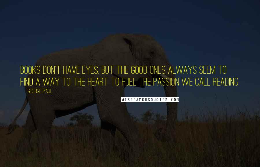 George Paul Quotes: Books don't have eyes, but the good ones always seem to find a way to the heart to fuel the passion we call reading.